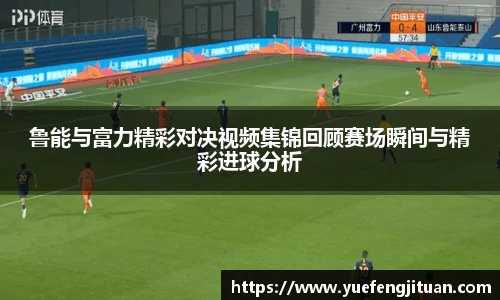 鲁能与富力精彩对决视频集锦回顾赛场瞬间与精彩进球分析