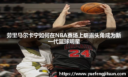劳里马尔卡宁如何在NBA赛场上崭露头角成为新一代篮球明星