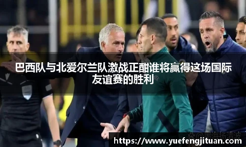 巴西队与北爱尔兰队激战正酣谁将赢得这场国际友谊赛的胜利