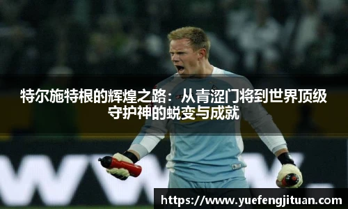 特尔施特根的辉煌之路：从青涩门将到世界顶级守护神的蜕变与成就