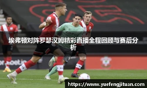 埃弗顿对阵罗瑟汉姆精彩直播全程回顾与赛后分析