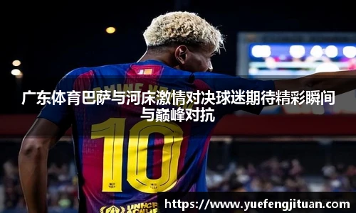 广东体育巴萨与河床激情对决球迷期待精彩瞬间与巅峰对抗