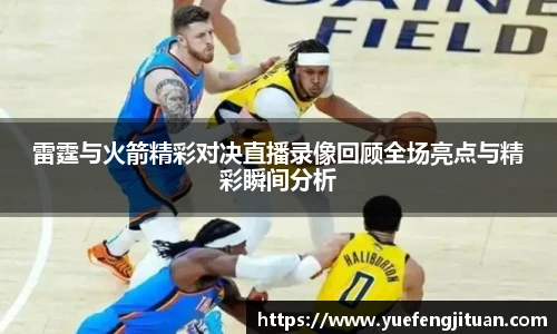 雷霆与火箭精彩对决直播录像回顾全场亮点与精彩瞬间分析