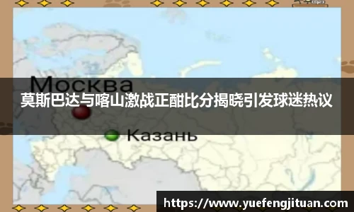 莫斯巴达与喀山激战正酣比分揭晓引发球迷热议